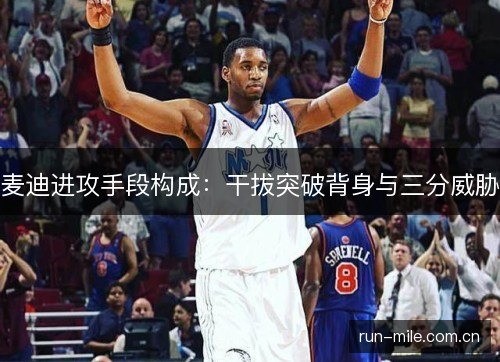 麦迪进攻手段构成:干拔突破背身与三分威胁 麦迪进攻手段构成:干拔突破背身与三分威胁