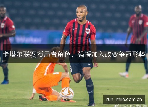 卡塔尔联赛搅局者角色，强援加入改变争冠形势